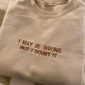 I May Be Wrong But I Doubt It Embroidered Sweatshirt - Funny Hoodie, Gift for Friends